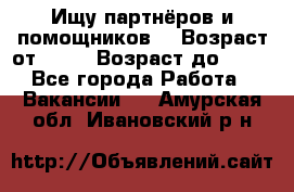 Ищу партнёров и помощников  › Возраст от ­ 16 › Возраст до ­ 35 - Все города Работа » Вакансии   . Амурская обл.,Ивановский р-н